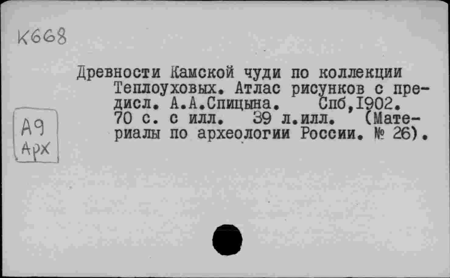 ﻿Древности Камской чуди по коллекции Теплоуховых. Атлас рисунков с пре дисл. А.А.Спицына. Спб,1902.
70 с. с илл. 39 л.илл. (Мате-
риалы по археологии России. № 26)